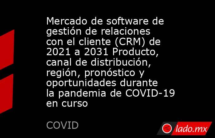 Mercado de software de gestión de relaciones con el cliente (CRM) de 2021 a 2031 Producto, canal de distribución, región, pronóstico y oportunidades durante la pandemia de COVID-19 en curso. Noticias en tiempo real