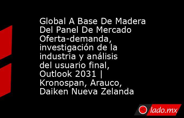 Global A Base De Madera Del Panel De Mercado Oferta-demanda, investigación de la industria y análisis del usuario final, Outlook 2031 | Kronospan, Arauco, Daiken Nueva Zelanda. Noticias en tiempo real