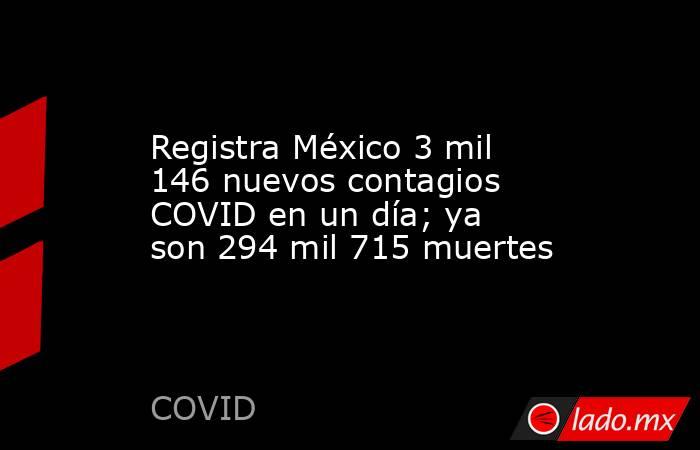 Registra México 3 mil 146 nuevos contagios COVID en un día; ya son 294 mil 715 muertes. Noticias en tiempo real