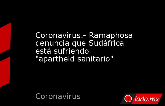 Coronavirus.- Ramaphosa denuncia que Sudáfrica está sufriendo 