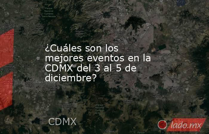 ¿Cuáles son los mejores eventos en la CDMX del 3 al 5 de diciembre?. Noticias en tiempo real