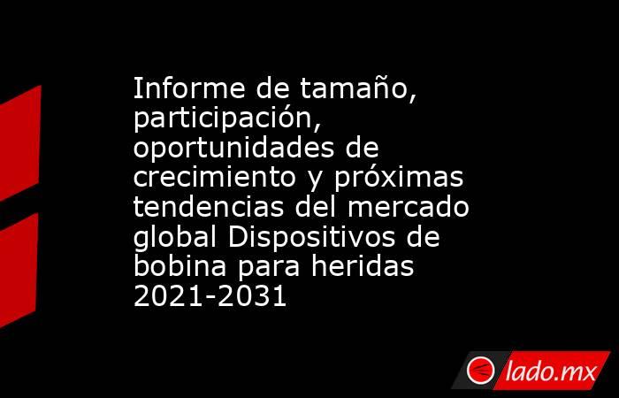 Informe de tamaño, participación, oportunidades de crecimiento y próximas tendencias del mercado global Dispositivos de bobina para heridas 2021-2031. Noticias en tiempo real