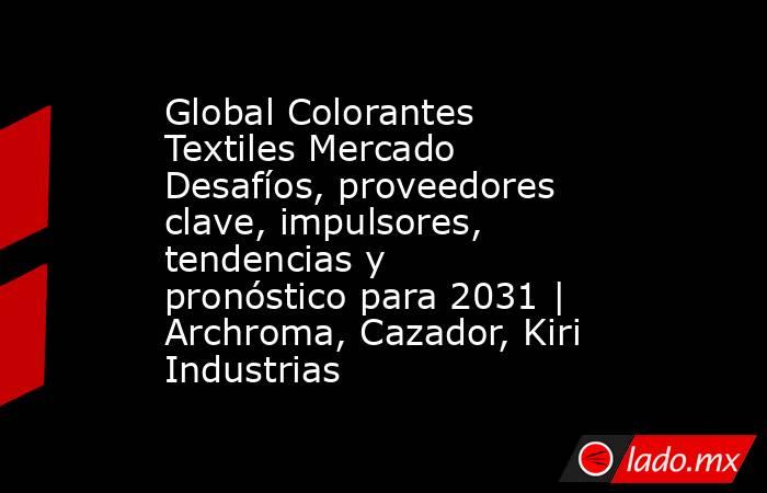 Global Colorantes Textiles Mercado Desafíos, proveedores clave, impulsores, tendencias y pronóstico para 2031 | Archroma, Cazador, Kiri Industrias. Noticias en tiempo real