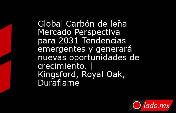 Global Carbón de leña Mercado Perspectiva para 2031 Tendencias emergentes y generará nuevas oportunidades de crecimiento. | Kingsford, Royal Oak, Duraflame. Noticias en tiempo real