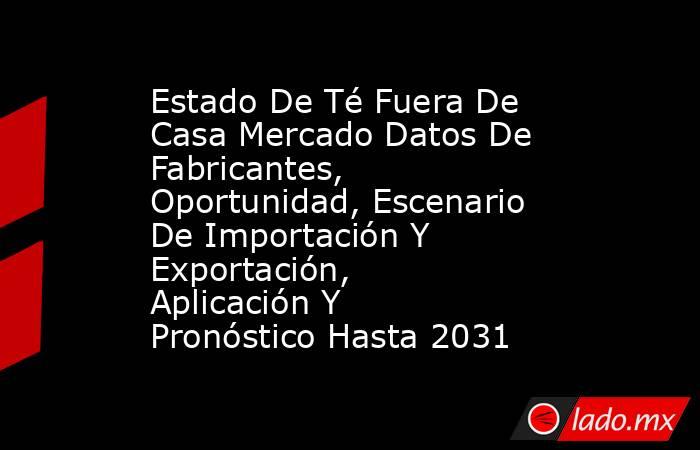 Estado De Té Fuera De Casa Mercado Datos De Fabricantes, Oportunidad, Escenario De Importación Y Exportación, Aplicación Y Pronóstico Hasta 2031. Noticias en tiempo real