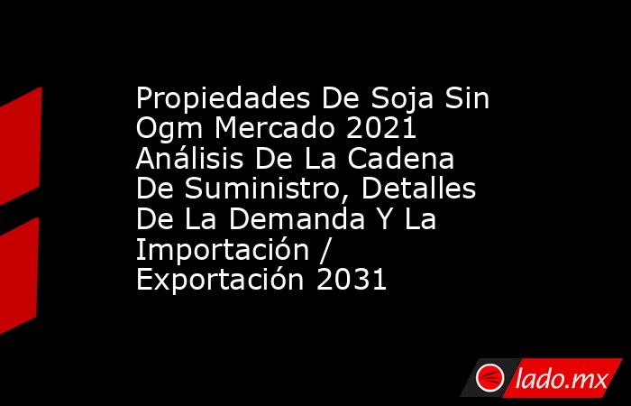 Propiedades De Soja Sin Ogm Mercado 2021 Análisis De La Cadena De Suministro, Detalles De La Demanda Y La Importación / Exportación 2031. Noticias en tiempo real