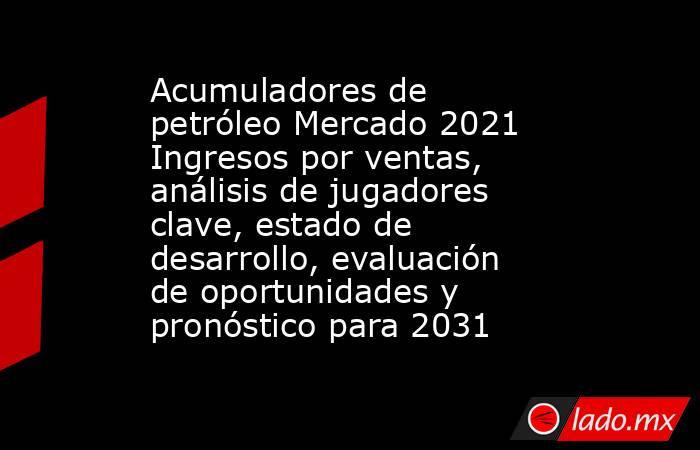 Acumuladores de petróleo Mercado 2021 Ingresos por ventas, análisis de jugadores clave, estado de desarrollo, evaluación de oportunidades y pronóstico para 2031. Noticias en tiempo real