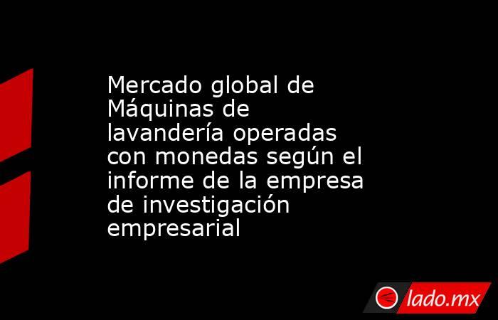 Mercado global de Máquinas de lavandería operadas con monedas según el informe de la empresa de investigación empresarial. Noticias en tiempo real