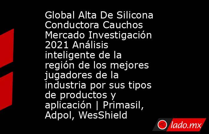 Global Alta De Silicona Conductora Cauchos Mercado Investigación 2021 Análisis inteligente de la región de los mejores jugadores de la industria por sus tipos de productos y aplicación | Primasil, Adpol, WesShield. Noticias en tiempo real