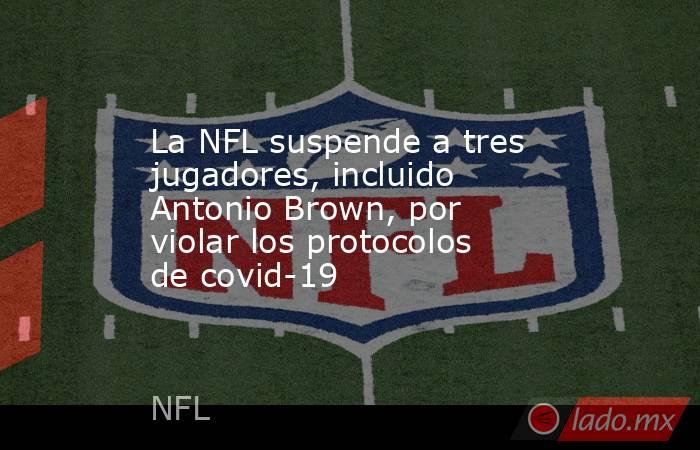 La NFL suspende a tres jugadores, incluido Antonio Brown, por violar los protocolos de covid-19. Noticias en tiempo real