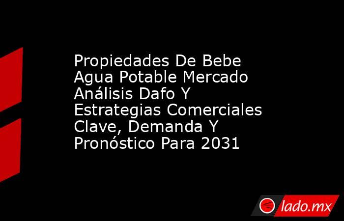 Propiedades De Bebe Agua Potable Mercado Análisis Dafo Y Estrategias Comerciales Clave, Demanda Y Pronóstico Para 2031. Noticias en tiempo real