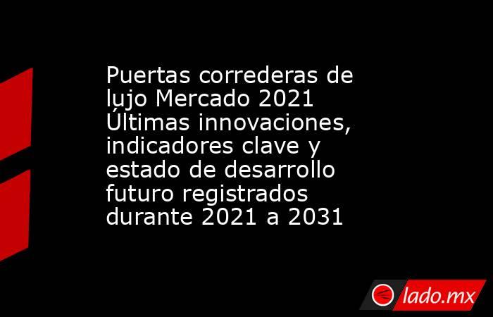 Puertas correderas de lujo Mercado 2021 Últimas innovaciones, indicadores clave y estado de desarrollo futuro registrados durante 2021 a 2031. Noticias en tiempo real