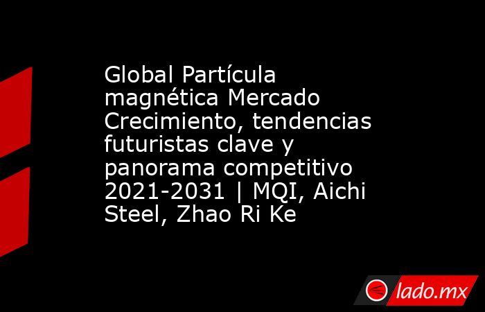 Global Partícula magnética Mercado Crecimiento, tendencias futuristas clave y panorama competitivo 2021-2031 | MQI, Aichi Steel, Zhao Ri Ke. Noticias en tiempo real