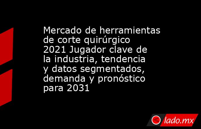 Mercado de herramientas de corte quirúrgico 2021 Jugador clave de la industria, tendencia y datos segmentados, demanda y pronóstico para 2031. Noticias en tiempo real