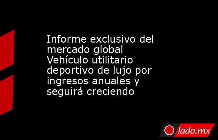 Informe exclusivo del mercado global Vehículo utilitario deportivo de lujo por ingresos anuales y seguirá creciendo. Noticias en tiempo real