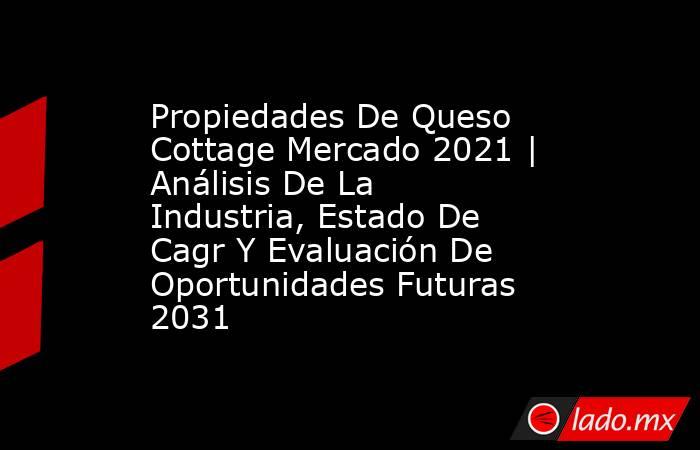 Propiedades De Queso Cottage Mercado 2021 | Análisis De La Industria, Estado De Cagr Y Evaluación De Oportunidades Futuras 2031. Noticias en tiempo real