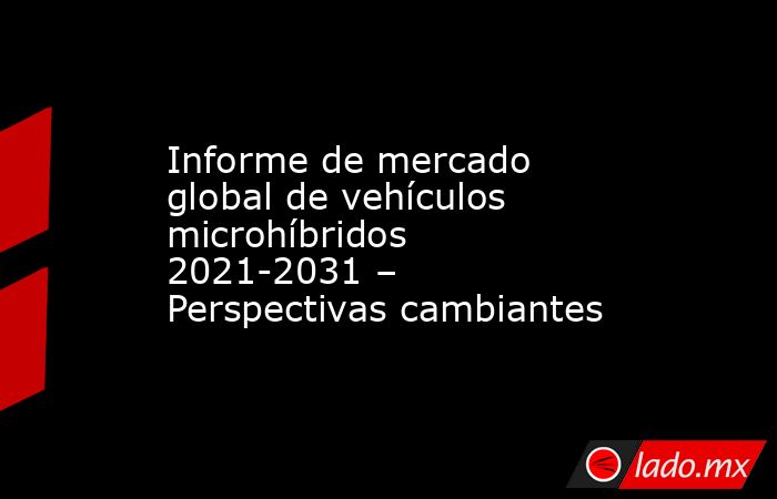 Informe de mercado global de vehículos microhíbridos 2021-2031 – Perspectivas cambiantes. Noticias en tiempo real