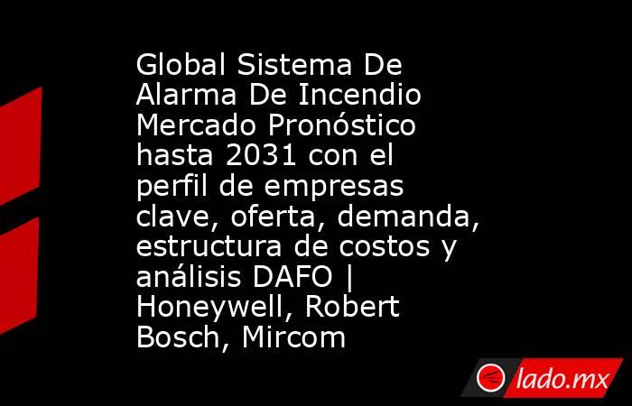 Global Sistema De Alarma De Incendio Mercado Pronóstico hasta 2031 con el perfil de empresas clave, oferta, demanda, estructura de costos y análisis DAFO | Honeywell, Robert Bosch, Mircom. Noticias en tiempo real