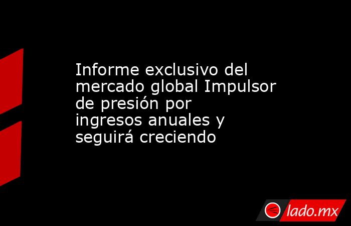 Informe exclusivo del mercado global Impulsor de presión por ingresos anuales y seguirá creciendo. Noticias en tiempo real