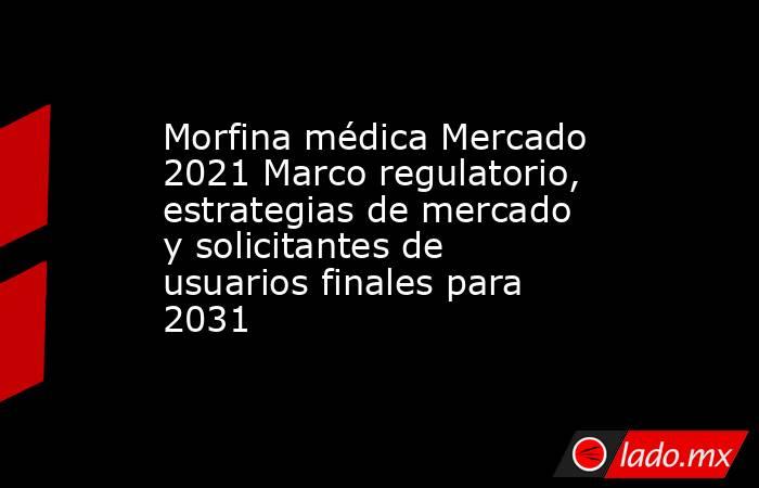 Morfina médica Mercado 2021 Marco regulatorio, estrategias de mercado y solicitantes de usuarios finales para 2031. Noticias en tiempo real