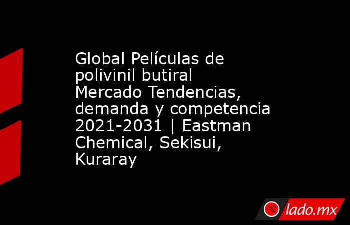 Global Películas de polivinil butiral Mercado Tendencias, demanda y competencia 2021-2031 | Eastman Chemical, Sekisui, Kuraray. Noticias en tiempo real