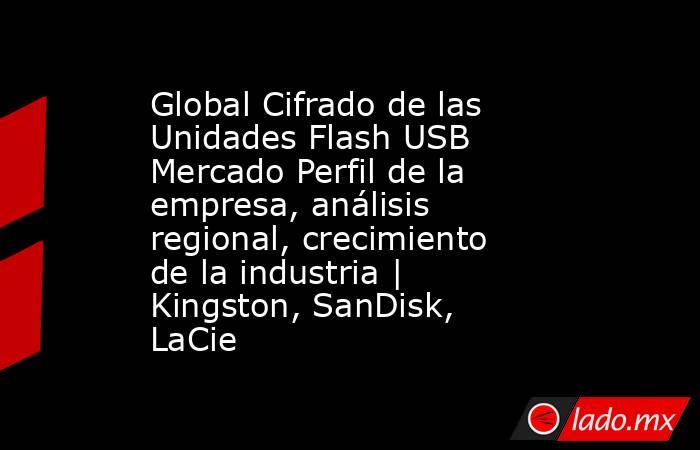 Global Cifrado de las Unidades Flash USB Mercado Perfil de la empresa, análisis regional, crecimiento de la industria | Kingston, SanDisk, LaCie. Noticias en tiempo real