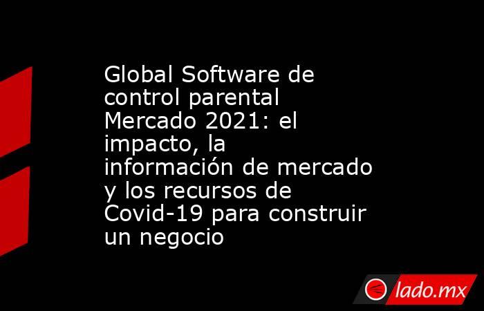 Global Software de control parental Mercado 2021: el impacto, la información de mercado y los recursos de Covid-19 para construir un negocio. Noticias en tiempo real