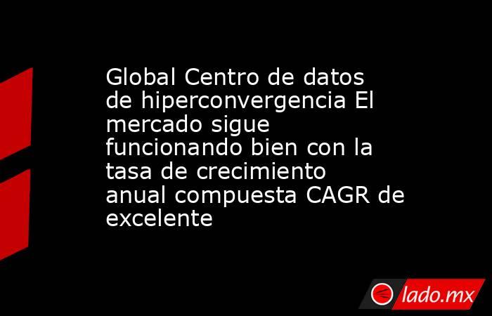 Global Centro de datos de hiperconvergencia El mercado sigue funcionando bien con la tasa de crecimiento anual compuesta CAGR de excelente. Noticias en tiempo real