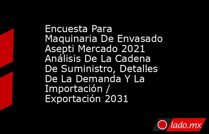 Encuesta Para Maquinaria De Envasado Asepti Mercado 2021 Análisis De La Cadena De Suministro, Detalles De La Demanda Y La Importación / Exportación 2031. Noticias en tiempo real