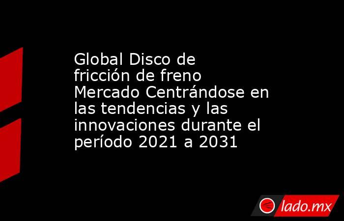 Global Disco de fricción de freno Mercado Centrándose en las tendencias y las innovaciones durante el período 2021 a 2031. Noticias en tiempo real