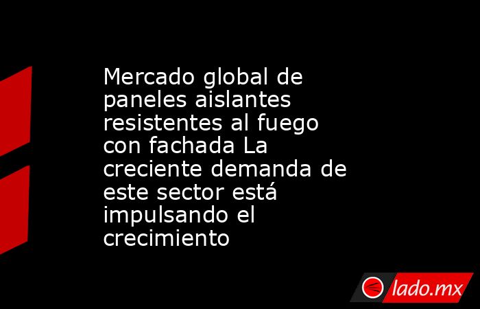 Mercado global de paneles aislantes resistentes al fuego con fachada La creciente demanda de este sector está impulsando el crecimiento. Noticias en tiempo real