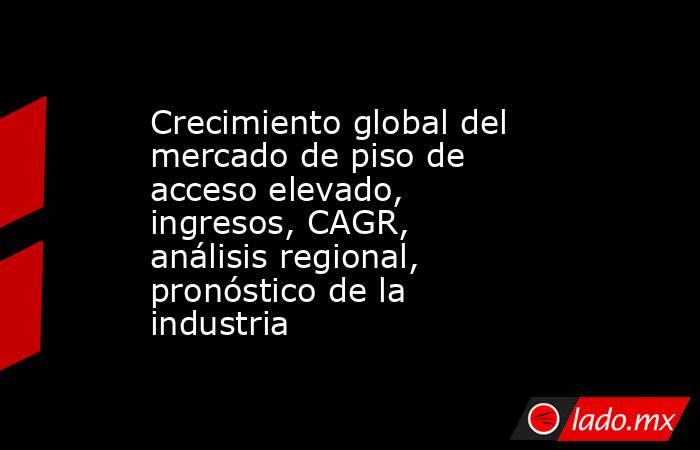 Crecimiento global del mercado de piso de acceso elevado, ingresos, CAGR, análisis regional, pronóstico de la industria. Noticias en tiempo real