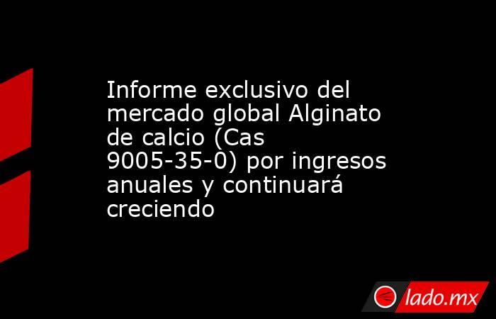 Informe exclusivo del mercado global Alginato de calcio (Cas 9005-35-0) por ingresos anuales y continuará creciendo. Noticias en tiempo real