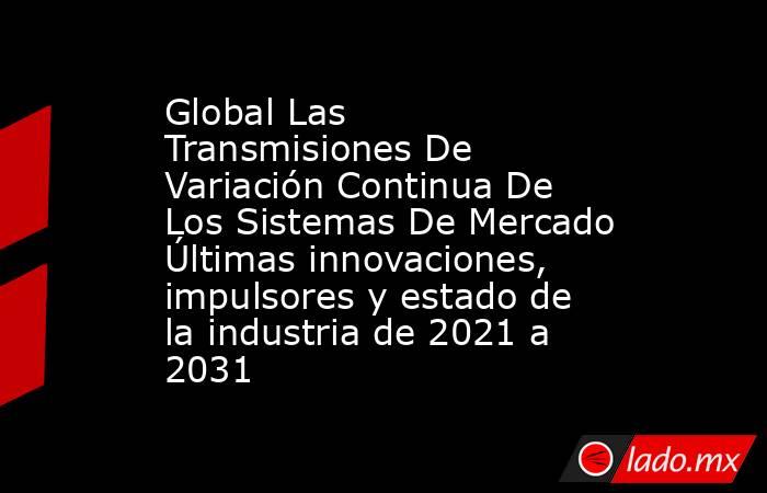 Global Las Transmisiones De Variación Continua De Los Sistemas De Mercado Últimas innovaciones, impulsores y estado de la industria de 2021 a 2031. Noticias en tiempo real