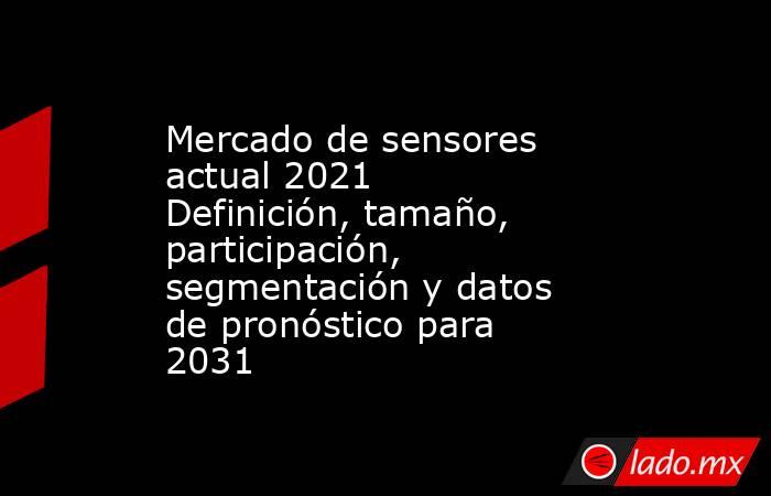 Mercado de sensores actual 2021 Definición, tamaño, participación, segmentación y datos de pronóstico para 2031. Noticias en tiempo real