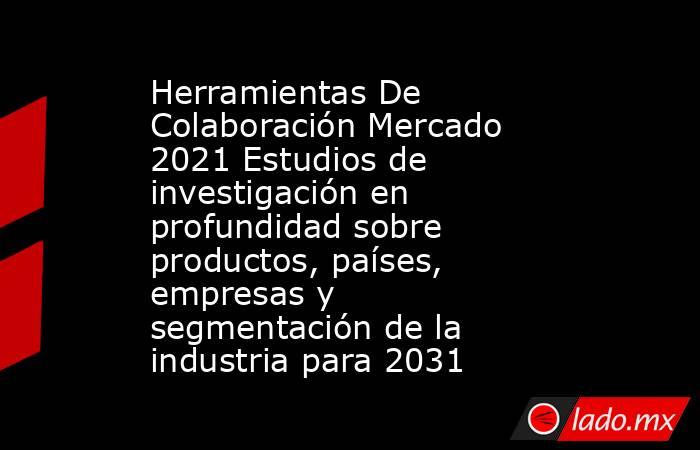 Herramientas De Colaboración Mercado 2021 Estudios de investigación en profundidad sobre productos, países, empresas y segmentación de la industria para 2031. Noticias en tiempo real