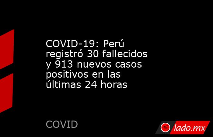 COVID-19: Perú registró 30 fallecidos y 913 nuevos casos positivos en las últimas 24 horas. Noticias en tiempo real