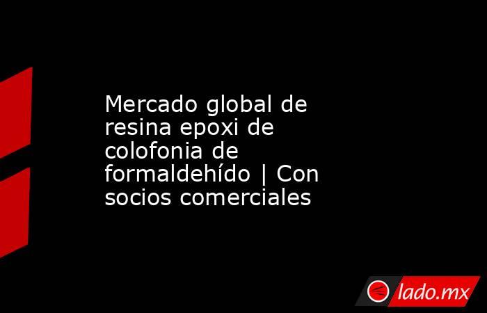 Mercado global de resina epoxi de colofonia de formaldehído | Con socios comerciales. Noticias en tiempo real