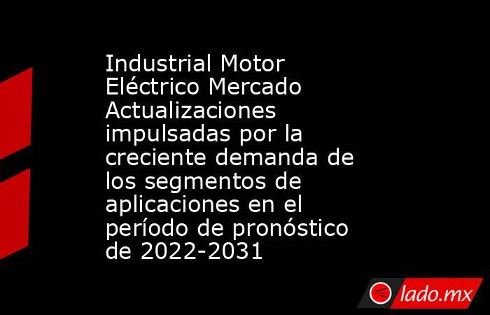 Industrial Motor Eléctrico Mercado Actualizaciones impulsadas por la creciente demanda de los segmentos de aplicaciones en el período de pronóstico de 2022-2031. Noticias en tiempo real