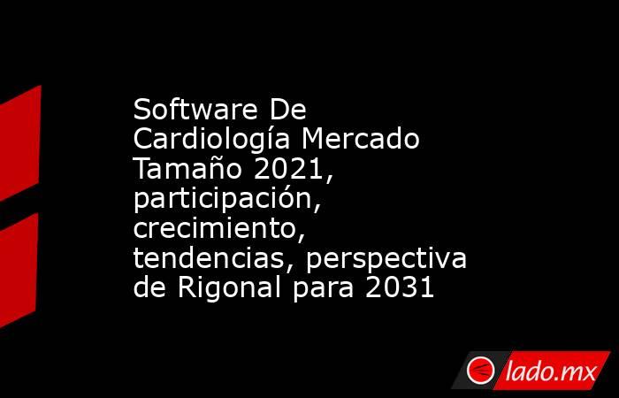 Software De Cardiología Mercado Tamaño 2021, participación, crecimiento, tendencias, perspectiva de Rigonal para 2031. Noticias en tiempo real