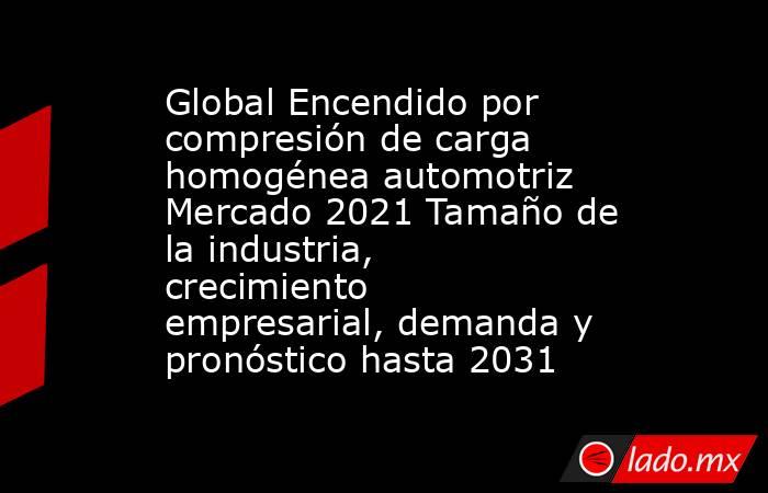 Global Encendido por compresión de carga homogénea automotriz Mercado 2021 Tamaño de la industria, crecimiento empresarial, demanda y pronóstico hasta 2031. Noticias en tiempo real