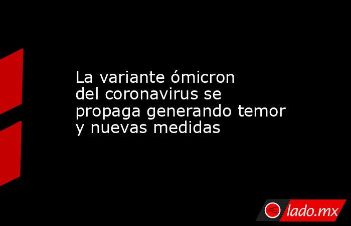 La variante ómicron del coronavirus se propaga generando temor y nuevas medidas. Noticias en tiempo real