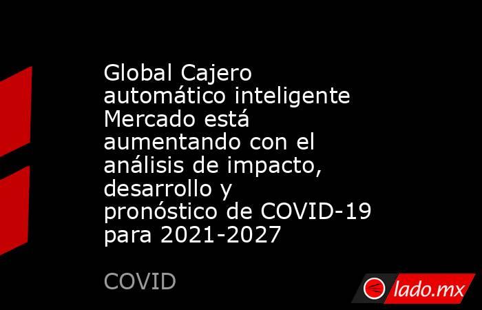 Global Cajero automático inteligente Mercado está aumentando con el análisis de impacto, desarrollo y pronóstico de COVID-19 para 2021-2027. Noticias en tiempo real