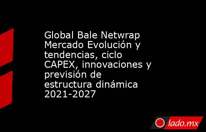 Global Bale Netwrap Mercado Evolución y tendencias, ciclo CAPEX, innovaciones y previsión de estructura dinámica 2021-2027. Noticias en tiempo real