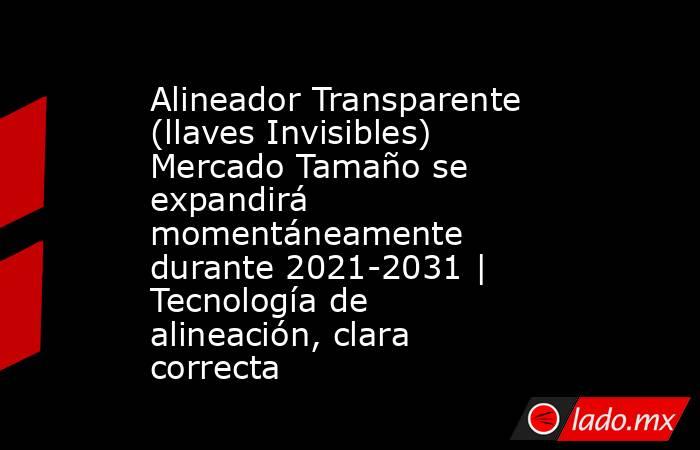 Alineador Transparente (llaves Invisibles) Mercado Tamaño se expandirá momentáneamente durante 2021-2031 | Tecnología de alineación, clara correcta. Noticias en tiempo real