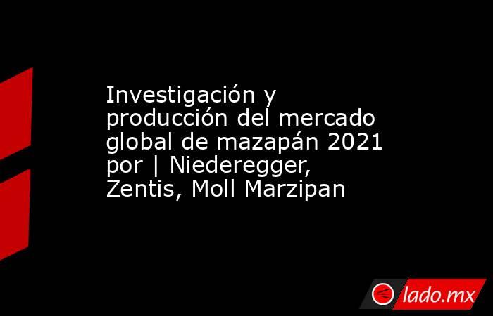 Investigación y producción del mercado global de mazapán 2021 por | Niederegger, Zentis, Moll Marzipan. Noticias en tiempo real