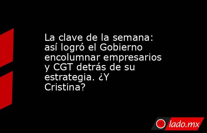 La clave de la semana: así logró el Gobierno encolumnar empresarios y CGT detrás de su estrategia. ¿Y Cristina?. Noticias en tiempo real