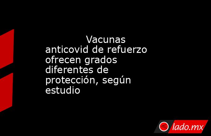             Vacunas anticovid de refuerzo ofrecen grados diferentes de protección, según estudio            . Noticias en tiempo real