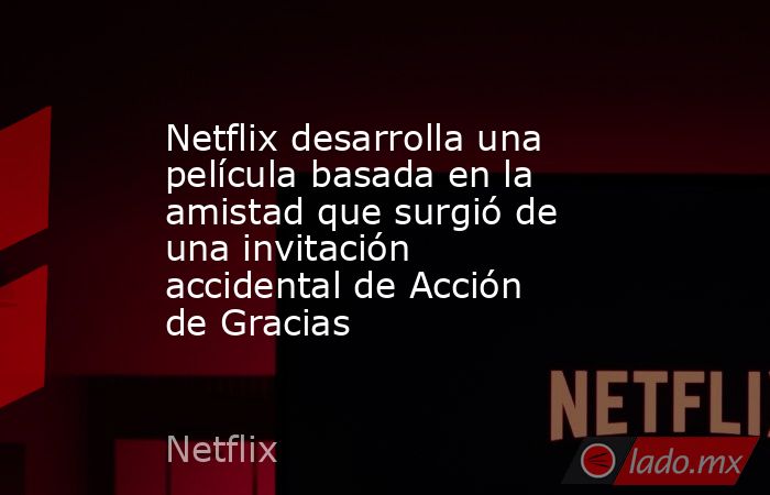 Netflix desarrolla una película basada en la amistad que surgió de una invitación accidental de Acción de Gracias. Noticias en tiempo real