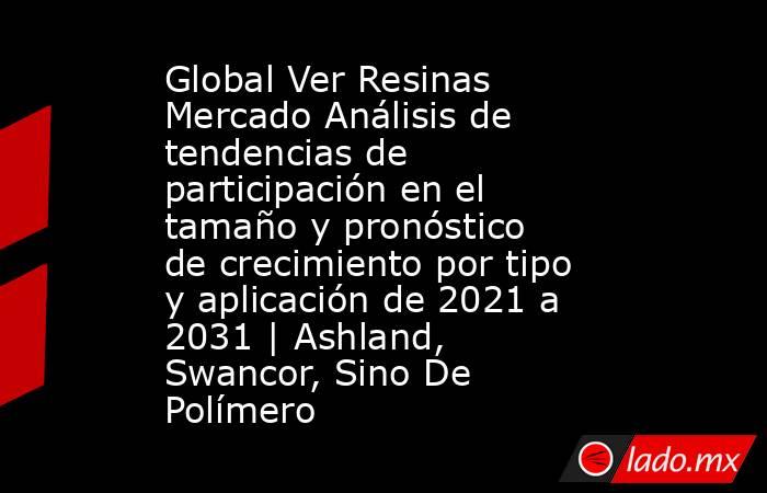 Global Ver Resinas Mercado Análisis de tendencias de participación en el tamaño y pronóstico de crecimiento por tipo y aplicación de 2021 a 2031 | Ashland, Swancor, Sino De Polímero. Noticias en tiempo real